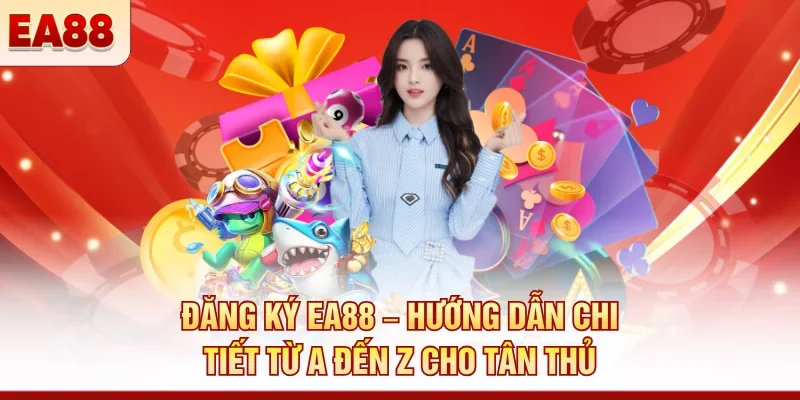 Đăng ký EA88 – Hướng dẫn chi tiết từ A đến Z cho tân thủ